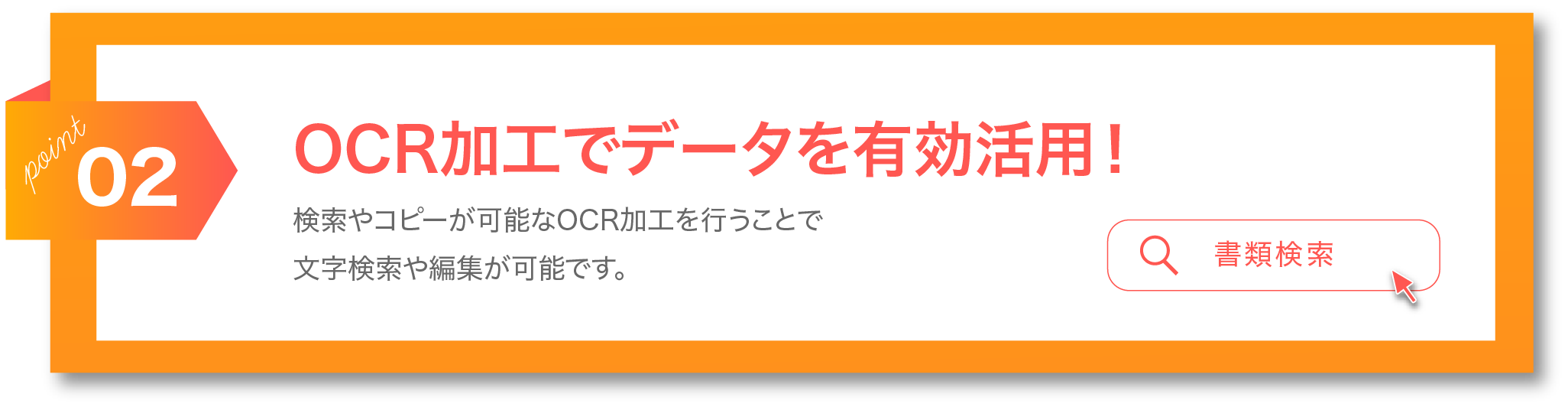 POINT03 OCR加工でデータを有効活用！ 検索やコピーが可能なOCR加工を行うことで文字検索や編集が可能になります。